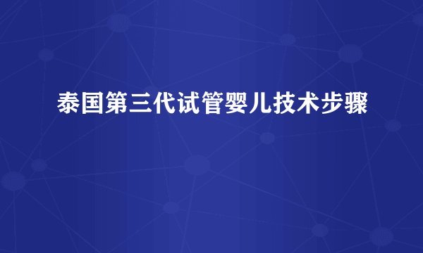 泰国第三代试管婴儿技术步骤