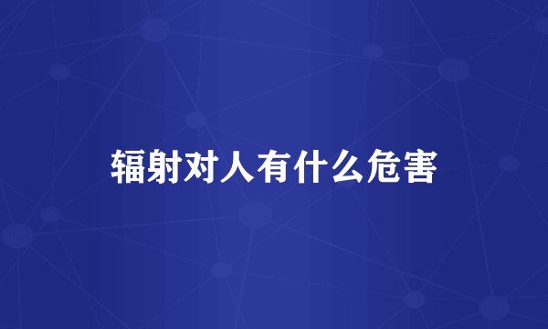辐射对人有什么危害