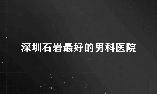深圳石岩最好的男科医院
