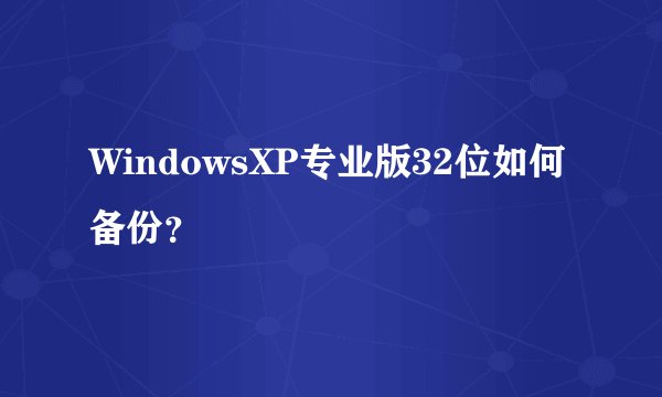 WindowsXP专业版32位如何备份？