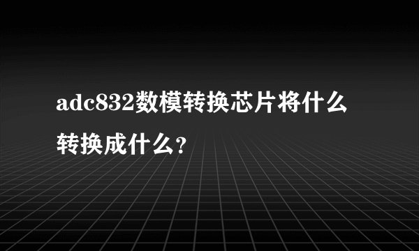 adc832数模转换芯片将什么转换成什么？