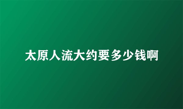 太原人流大约要多少钱啊