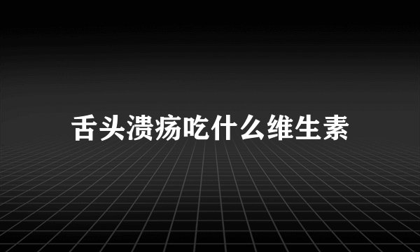 舌头溃疡吃什么维生素