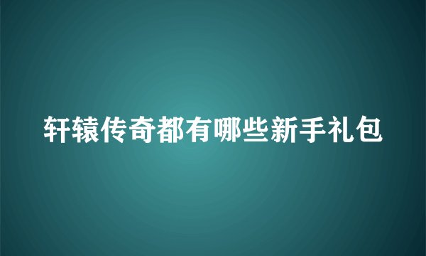 轩辕传奇都有哪些新手礼包