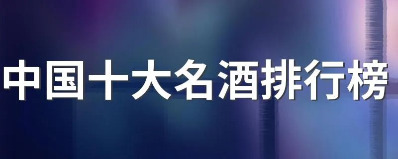 中国十大名酒排行榜 中国10大名酒排名推荐