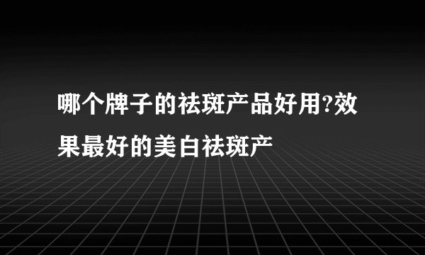 哪个牌子的祛斑产品好用?效果最好的美白祛斑产