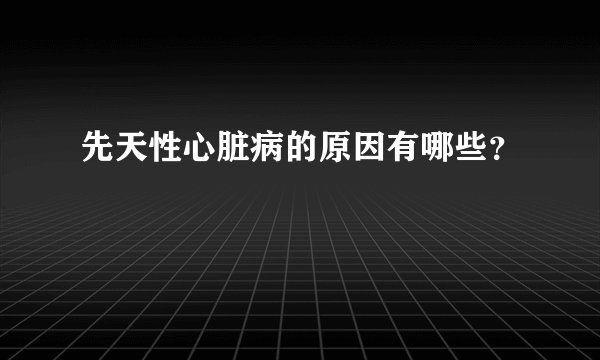 先天性心脏病的原因有哪些？