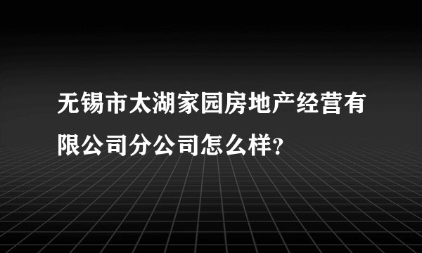 无锡市太湖家园房地产经营有限公司分公司怎么样？