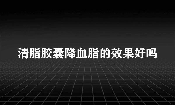 清脂胶囊降血脂的效果好吗