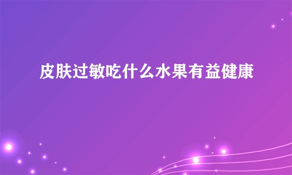 皮肤过敏吃什么水果有益健康 
