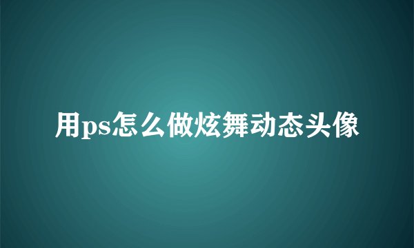 用ps怎么做炫舞动态头像