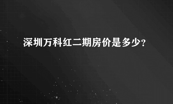 深圳万科红二期房价是多少？