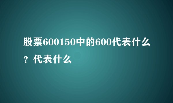 股票600150中的600代表什么？代表什么