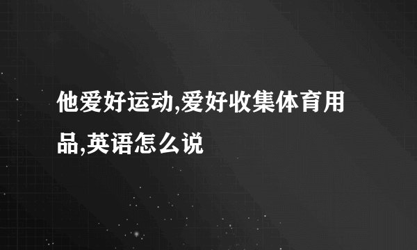 他爱好运动,爱好收集体育用品,英语怎么说