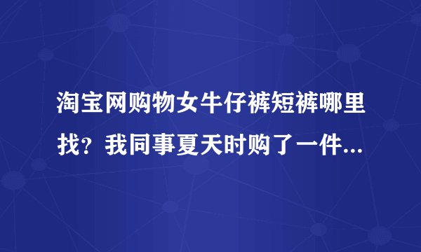淘宝网购物女牛仔裤短裤哪里找？我同事夏天时购了一件很漂亮，我也想拥有。