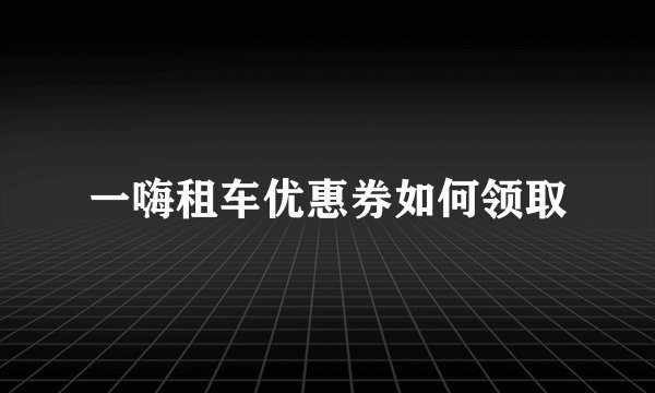 一嗨租车优惠券如何领取