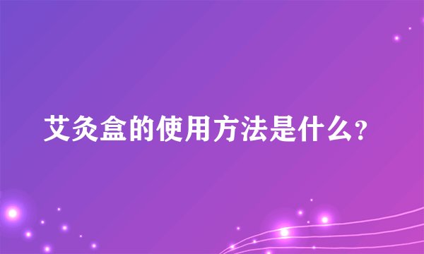 艾灸盒的使用方法是什么？