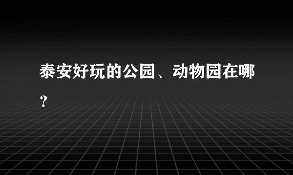 泰安好玩的公园、动物园在哪？