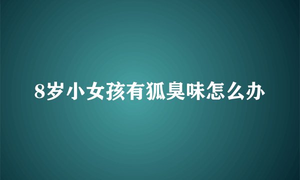 8岁小女孩有狐臭味怎么办