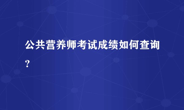 公共营养师考试成绩如何查询？