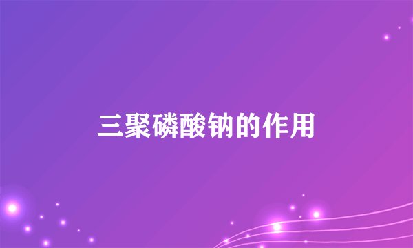 三聚磷酸钠的作用