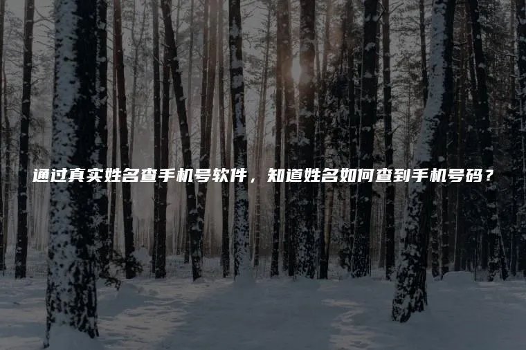 通过真实姓名查手机号软件，知道姓名如何查到手机号码？