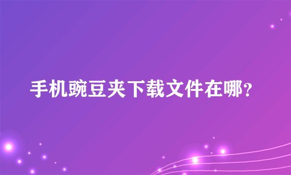 手机豌豆夹下载文件在哪？