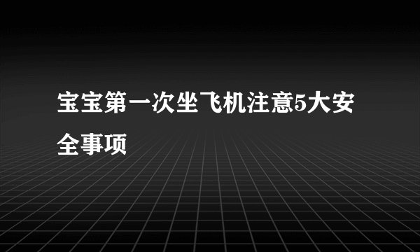 宝宝第一次坐飞机注意5大安全事项