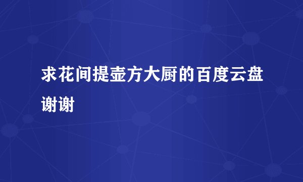 求花间提壶方大厨的百度云盘谢谢