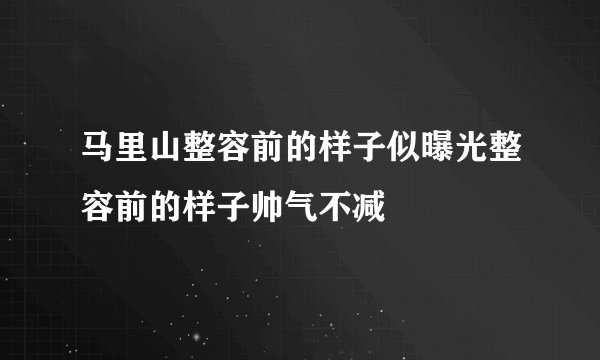 马里山整容前的样子似曝光整容前的样子帅气不减
