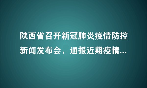 陕西省召开新冠肺炎疫情防控新闻发布会,通报近期疫情防控工作情况