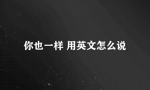 你也一样 用英文怎么说