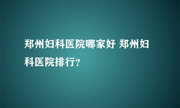 郑州妇科医院哪家好 郑州妇科医院排行?