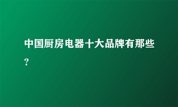 中国厨房电器十大品牌有那些？