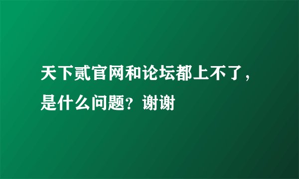 天下贰官网和论坛都上不了，是什么问题？谢谢