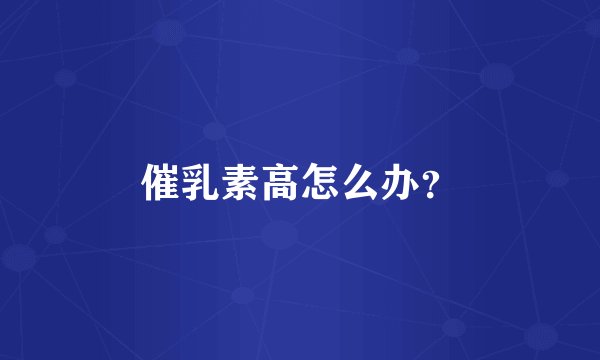 催乳素高怎么办？