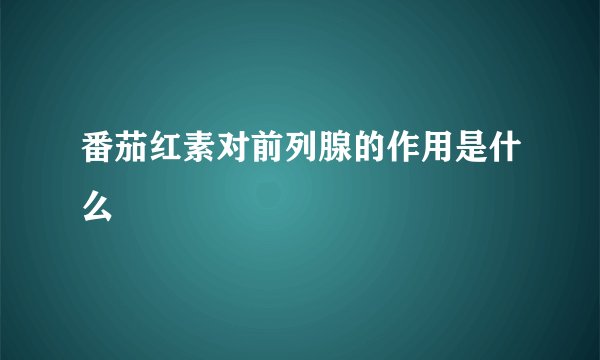 番茄红素对前列腺的作用是什么
