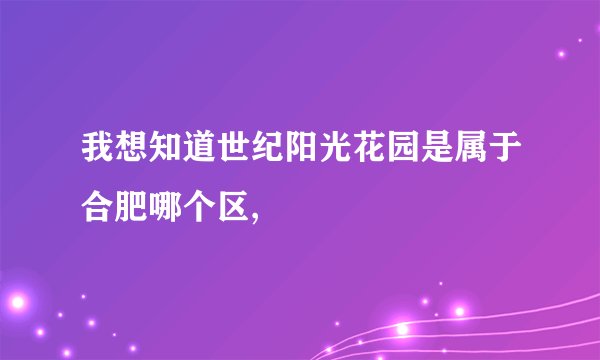 我想知道世纪阳光花园是属于合肥哪个区,