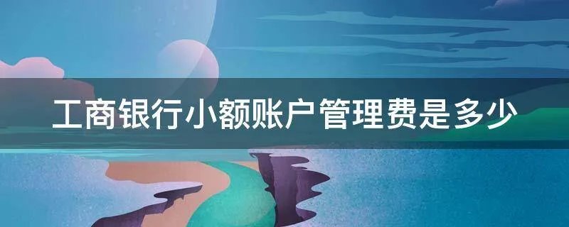 工商银行小额账户管理费是多少