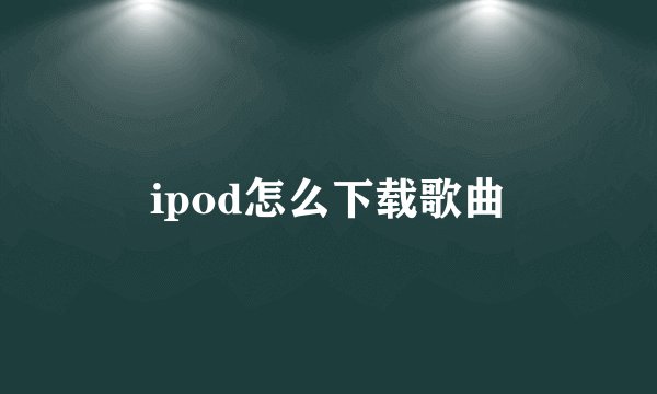 ipod怎么下载歌曲