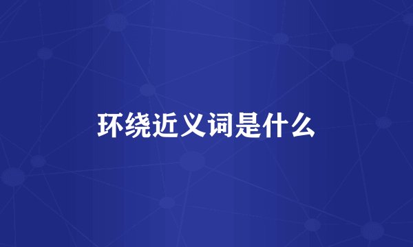 环绕近义词是什么