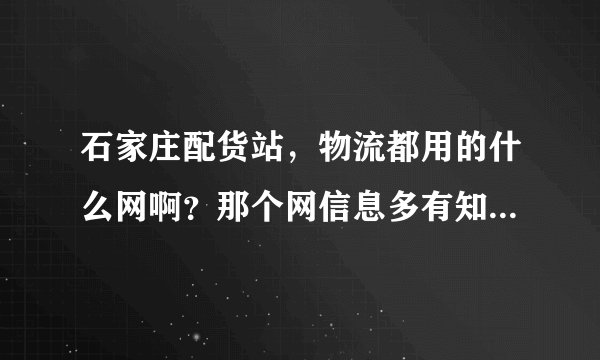 石家庄配货站，物流都用的什么网啊？那个网信息多有知道的告诉一下谢谢。