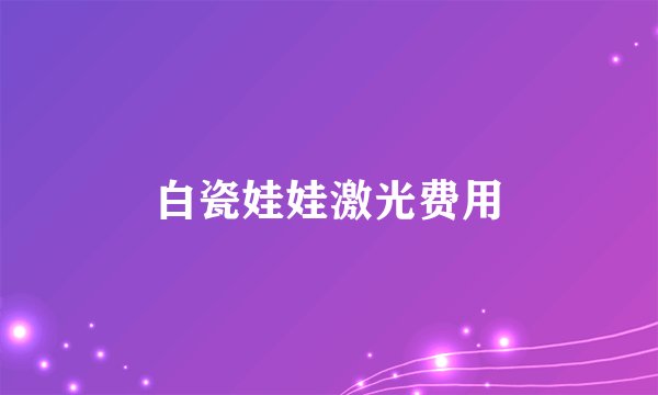 白瓷娃娃激光费用