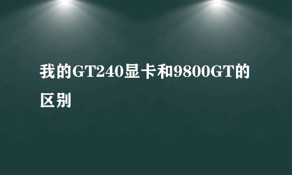 我的GT240显卡和9800GT的区别