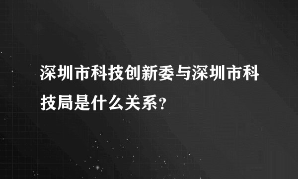 深圳市科技创新委与深圳市科技局是什么关系？