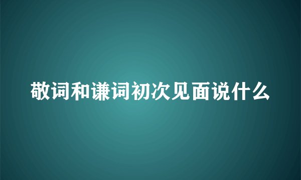 敬词和谦词初次见面说什么