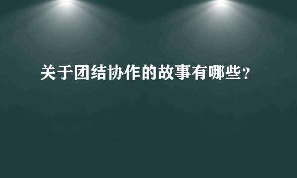 关于团结协作的故事有哪些？