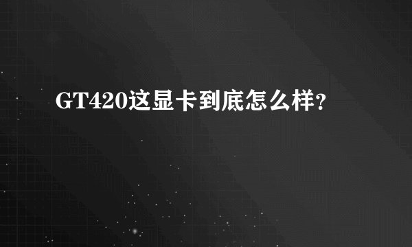 GT420这显卡到底怎么样？