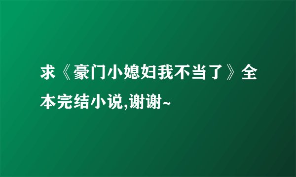 求《豪门小媳妇我不当了》全本完结小说,谢谢~