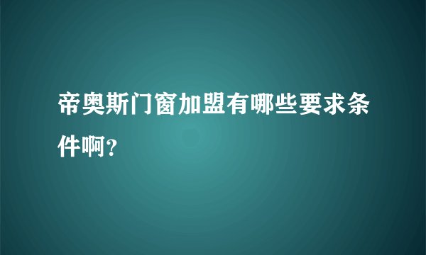 帝奥斯门窗加盟有哪些要求条件啊？